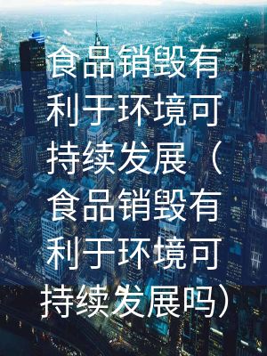 食品銷毀有利于環境可持續發展（食品銷毀有利于環境可持續發展嗎）